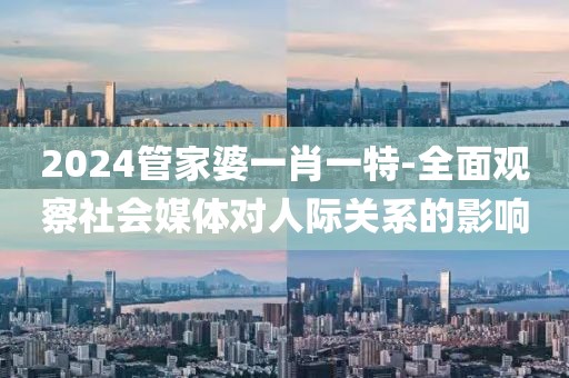 2024管家婆一肖一特-全面观察社会媒体对人际关系的影响