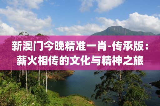 新澳门今晚精准一肖-传承版：薪火相传的文化与精神之旅