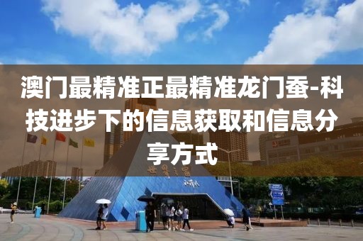 澳门最精准正最精准龙门蚕-科技进步下的信息获取和信息分享方式