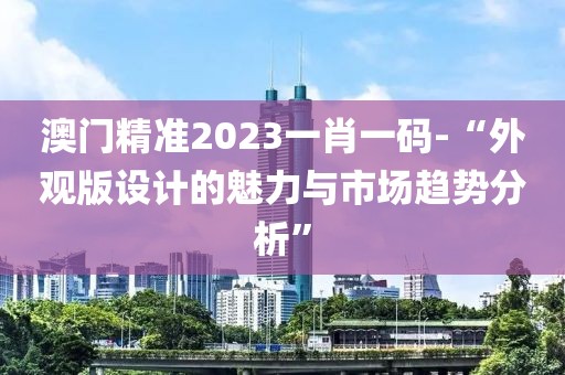 澳门精准2023一肖一码-“外观版设计的魅力与市场趋势分析”