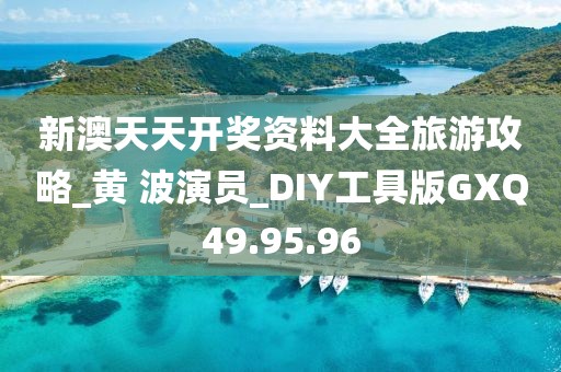 新澳天天开奖资料大全旅游攻略_黄 波演员_DIY工具版GXQ49.95.96