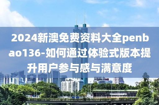 2024新澳免费资料大全penbao136-如何通过体验式版本提升用户参与感与满意度