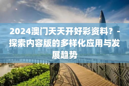 2024澳门天天开好彩资料？-探索内容版的多样化应用与发展趋势