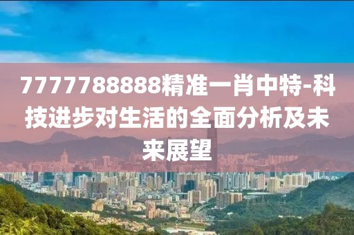 7777788888精准一肖中特-科技进步对生活的全面分析及未来展望