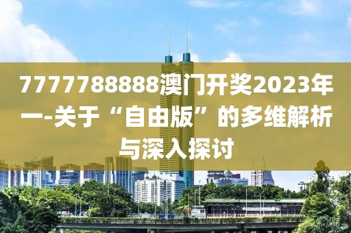 7777788888澳门开奖2023年一-关于“自由版”的多维解析与深入探讨