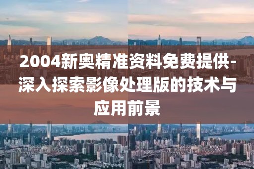 2004新奥精准资料免费提供-深入探索影像处理版的技术与应用前景