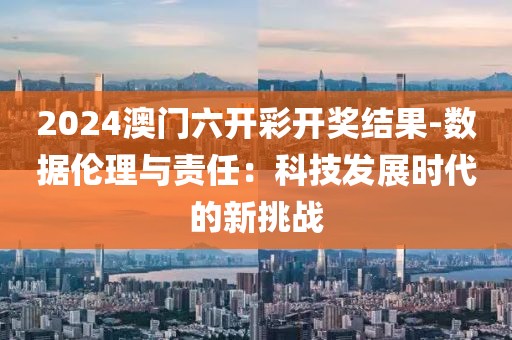 2024澳门六开彩开奖结果-数据伦理与责任：科技发展时代的新挑战