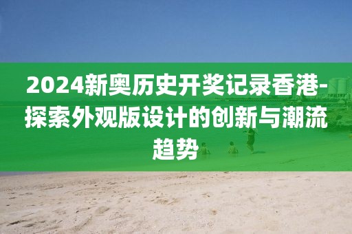 2024新奥历史开奖记录香港-探索外观版设计的创新与潮流趋势