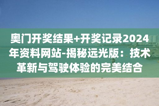 奥门开奖结果+开奖记录2024年资料网站-揭秘远光版：技术革新与驾驶体验的完美结合