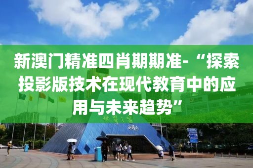 新澳门精准四肖期期准-“探索投影版技术在现代教育中的应用与未来趋势”