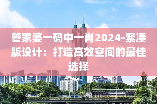 管家婆一码中一肖2024-紧凑版设计：打造高效空间的最佳选择