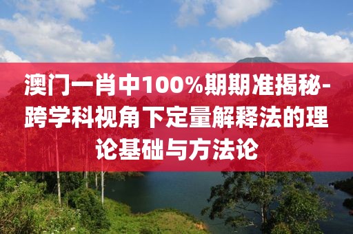 澳门一肖中100%期期准揭秘-跨学科视角下定量解释法的理论基础与方法论