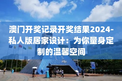 澳门开奖记录开奖结果2024-私人版居家设计：为你量身定制的温馨空间