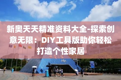 新奥天天精准资料大全-探索创意无限：DIY工具版助你轻松打造个性家居