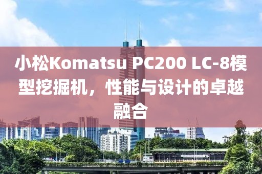 小松Komatsu PC200 LC-8模型挖掘机，性能与设计的卓越融合