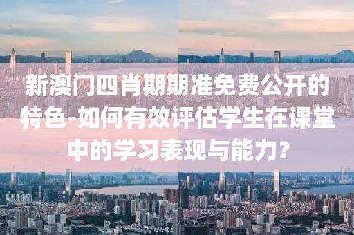 新澳门四肖期期准免费公开的特色-如何有效评估学生在课堂中的学习表现与能力？