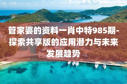 管家婆的资料一肖中特985期-探索共享版的应用潜力与未来发展趋势