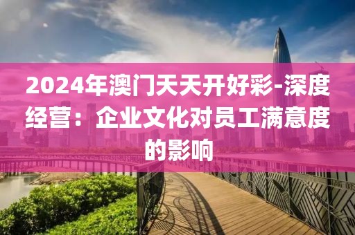 2024年澳门天天开好彩-深度经营：企业文化对员工满意度的影响