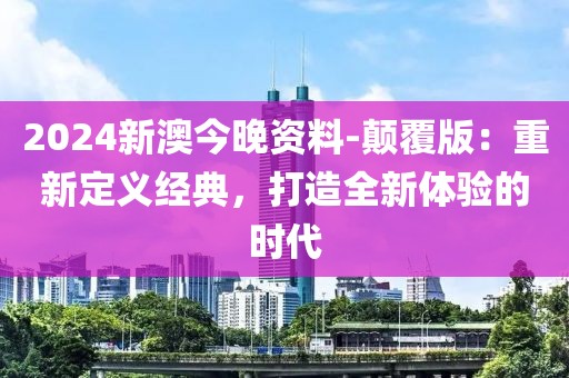 2024新澳今晚资料-颠覆版：重新定义经典，打造全新体验的时代