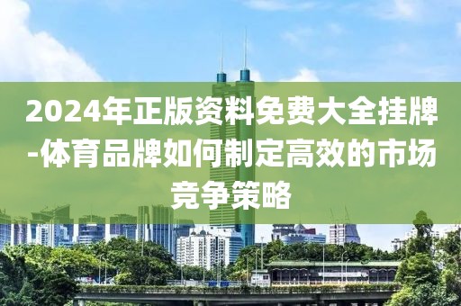 2024年正版资料免费大全挂牌-体育品牌如何制定高效的市场竞争策略