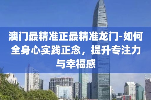 澳门最精准正最精准龙门-如何全身心实践正念，提升专注力与幸福感