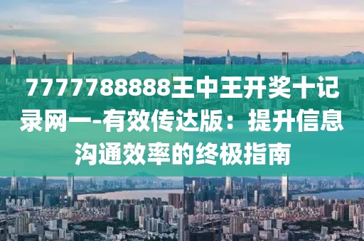 7777788888王中王开奖十记录网一-有效传达版：提升信息沟通效率的终极指南