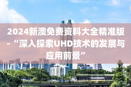 2024新澳免费资料大全精准版-“深入探索UHD技术的发展与应用前景”