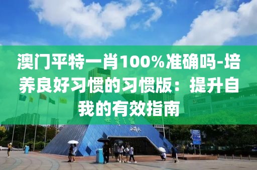 澳门平特一肖100%准确吗-培养良好习惯的习惯版：提升自我的有效指南