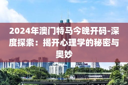 2024年澳门特马今晚开码-深度探索：揭开心理学的秘密与奥妙