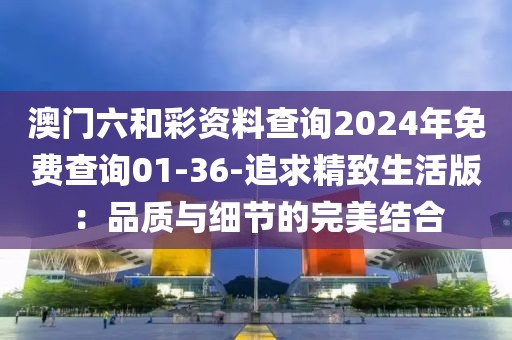 澳门六和彩资料查询2024年免费查询01-36-追求精致生活版：品质与细节的完美结合