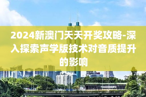 2024新澳门天天开奖攻略-深入探索声学版技术对音质提升的影响