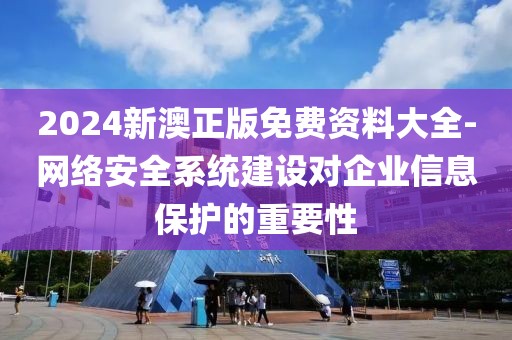 2024新澳正版免费资料大全-网络安全系统建设对企业信息保护的重要性