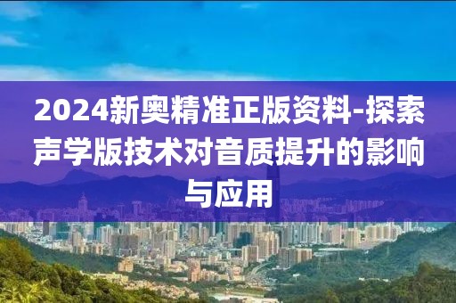 2024新奥精准正版资料-探索声学版技术对音质提升的影响与应用