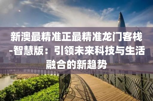 新澳最精准正最精准龙门客栈-智慧版：引领未来科技与生活融合的新趋势