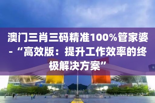 澳门三肖三码精准100%管家婆-“高效版：提升工作效率的终极解决方案”