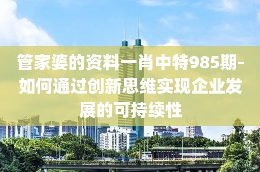 管家婆的资料一肖中特985期-如何通过创新思维实现企业发展的可持续性