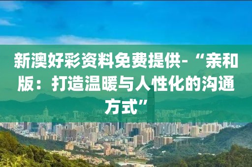 新澳好彩资料免费提供-“亲和版：打造温暖与人性化的沟通方式”