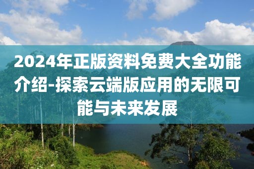 2024年正版资料免费大全功能介绍-探索云端版应用的无限可能与未来发展