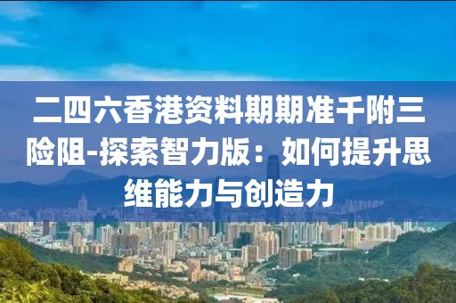 二四六香港资料期期准千附三险阻-探索智力版：如何提升思维能力与创造力