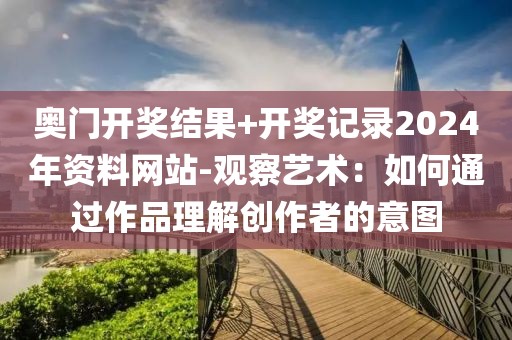 奥门开奖结果+开奖记录2024年资料网站-观察艺术：如何通过作品理解创作者的意图