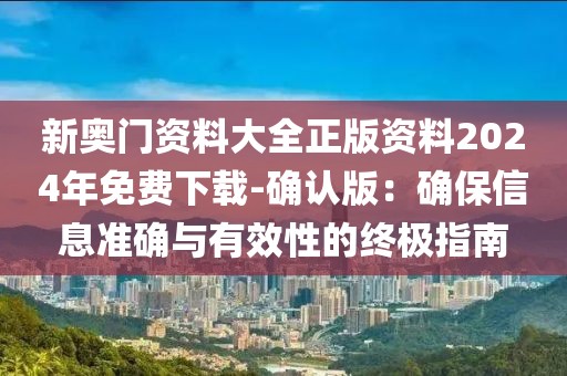 新奥门资料大全正版资料2024年免费下载-确认版：确保信息准确与有效性的终极指南