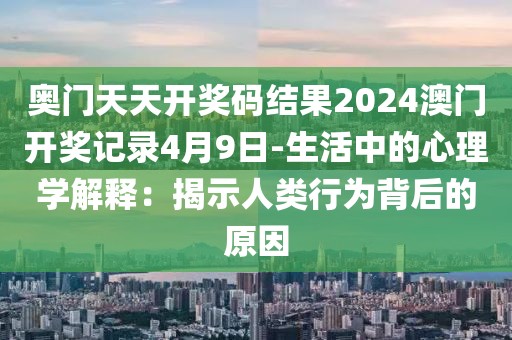 奥门天天开奖码结果2024澳门开奖记录4月9日-生活中的心理学解释：揭示人类行为背后的原因