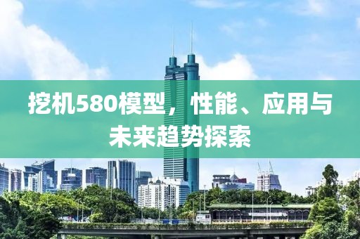 挖机580模型，性能、应用与未来趋势探索