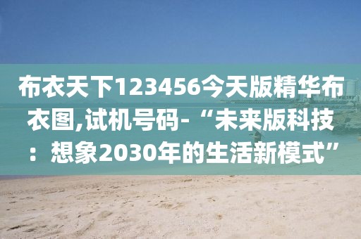 布衣天下123456今天版精华布衣图,试机号码-“未来版科技：想象2030年的生活新模式”