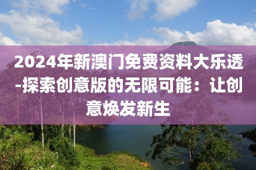 2024年新澳门免费资料大乐透-探索创意版的无限可能：让创意焕发新生