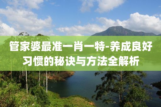 管家婆最准一肖一特-养成良好习惯的秘诀与方法全解析