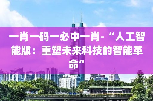 一肖一码一必中一肖-“人工智能版：重塑未来科技的智能革命”