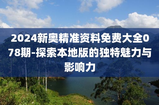 2024新奥精准资料免费大全078期-探索本地版的独特魅力与影响力