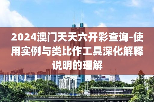 2024澳门天天六开彩查询-使用实例与类比作工具深化解释说明的理解