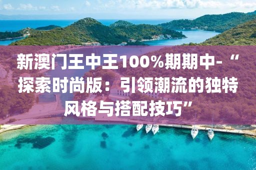 新澳门王中王100%期期中-“探索时尚版：引领潮流的独特风格与搭配技巧”